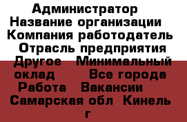 Администратор › Название организации ­ Компания-работодатель › Отрасль предприятия ­ Другое › Минимальный оклад ­ 1 - Все города Работа » Вакансии   . Самарская обл.,Кинель г.